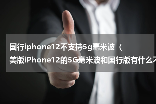 国行iphone12不支持5g毫米波（美版iPhone12的5G毫米波和国行版有什么不同）