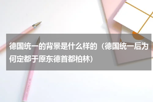 德国统一的背景是什么样的（德国统一后为何定都于原东德首都柏林）