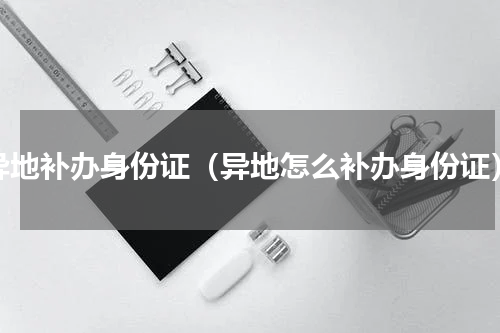 异地补办身份证（异地怎么补办身份证）