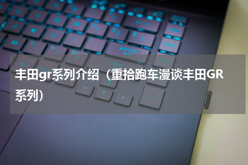 丰田gr系列介绍（重拾跑车漫谈丰田GR系列）