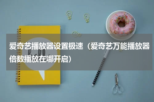 爱奇艺播放器设置极速（爱奇艺万能播放器倍数播放在哪开启）