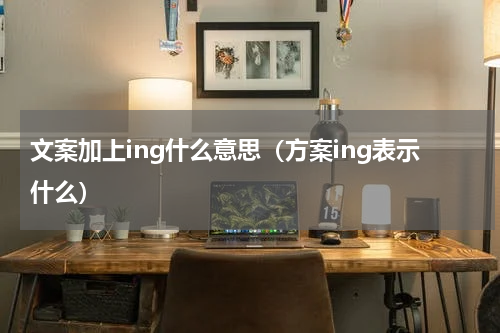 文案加上ing什么意思（方案ing表示什么）