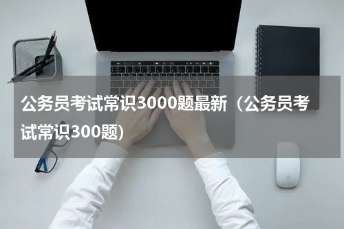 公务员考试常识3000题最新（公务员考试常识300题）