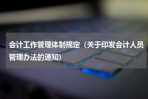 会计工作管理体制规定（关于印发会计人员管理办法的通知）
