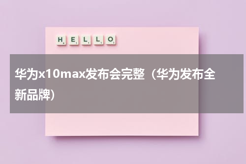 华为x10max发布会完整（华为发布全新品牌）