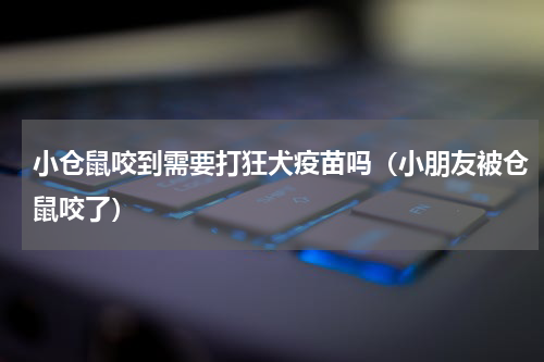 小仓鼠咬到需要打狂犬疫苗吗（小朋友被仓鼠咬了）