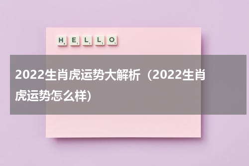 2022生肖虎运势大解析（2022生肖虎运势怎么样）