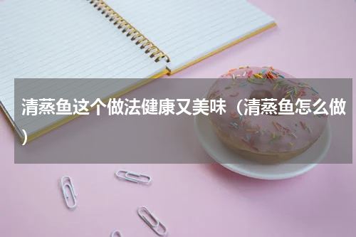 清蒸鱼这个做法健康又美味（清蒸鱼怎么做）