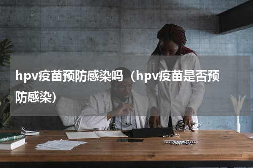 hpv疫苗预防感染吗（hpv疫苗是否预防感染）