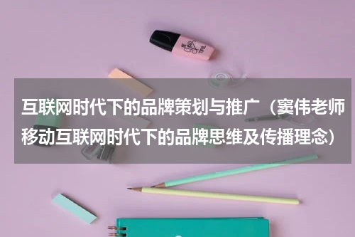 互联网时代下的品牌策划与推广（窦伟老师移动互联网时代下的品牌思维及传播理念）