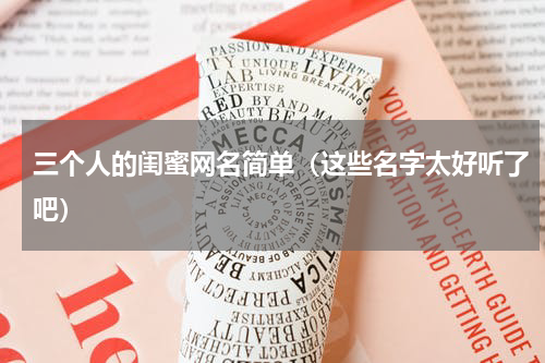 三个人的闺蜜网名简单（这些名字太好听了吧）