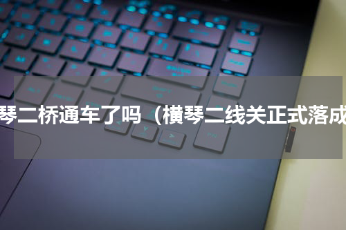 横琴二桥通车了吗（横琴二线关正式落成）