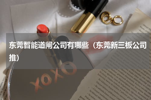 东莞智能道闸公司有哪些（东莞新三板公司推）