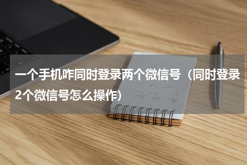 一个手机咋同时登录两个微信号（同时登录2个微信号怎么操作）