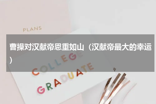 曹操对汉献帝恩重如山（汉献帝最大的幸运）