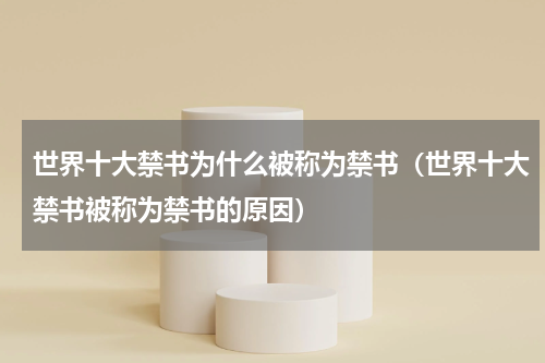 世界十大禁书为什么被称为禁书（世界十大禁书被称为禁书的原因）