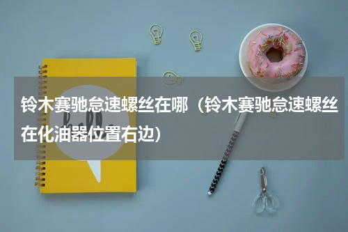 铃木赛驰怠速螺丝在哪（铃木赛驰怠速螺丝在化油器位置右边）