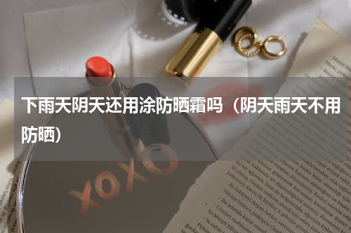 下雨天阴天还用涂防晒霜吗（阴天雨天不用防晒）