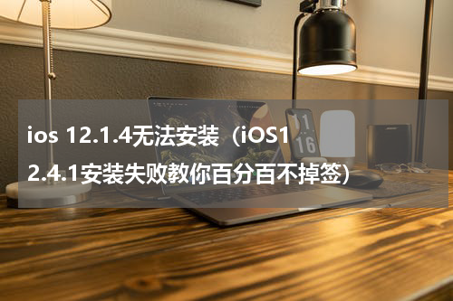 ios 12.1.4无法安装（iOS12.4.1安装失败教你百分百不掉签）