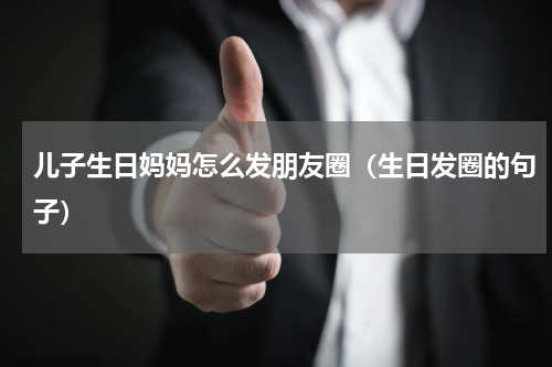 儿子生日妈妈怎么发朋友圈（生日发圈的句子）