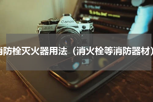 消防栓灭火器用法（消火栓等消防器材）