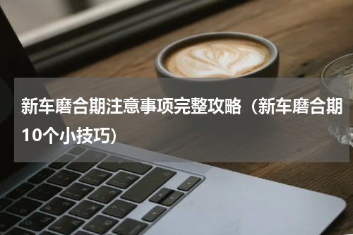 新车磨合期注意事项完整攻略（新车磨合期10个小技巧）