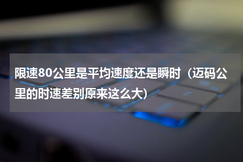 限速80公里是平均速度还是瞬时（迈码公里的时速差别原来这么大）
