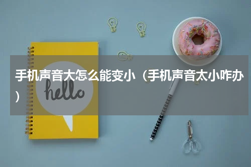 手机声音大怎么能变小（手机声音太小咋办）