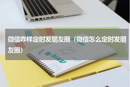 微信咋样定时发朋友圈（微信怎么定时发朋友圈）