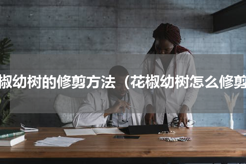 花椒幼树的修剪方法（花椒幼树怎么修剪）