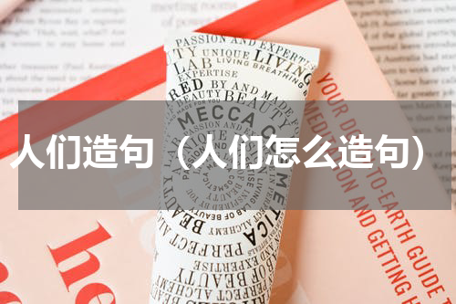 人们造句（人们怎么造句）