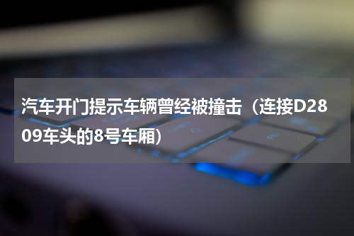 汽车开门提示车辆曾经被撞击（连接D2809车头的8号车厢）