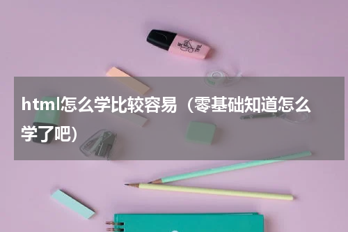 html怎么学比较容易（零基础知道怎么学了吧）