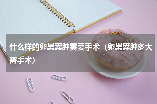 什么样的卵巢囊肿需要手术（卵巢囊肿多大需手术）