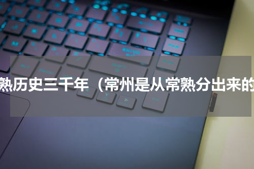 常熟历史三千年（常州是从常熟分出来的）