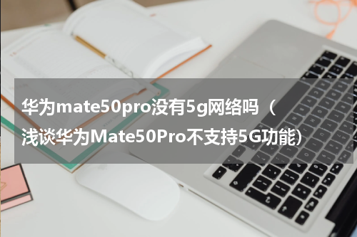华为mate50pro没有5g网络吗（浅谈华为Mate50Pro不支持5G功能）