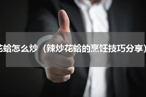 花蛤怎么炒（辣炒花蛤的烹饪技巧分享）