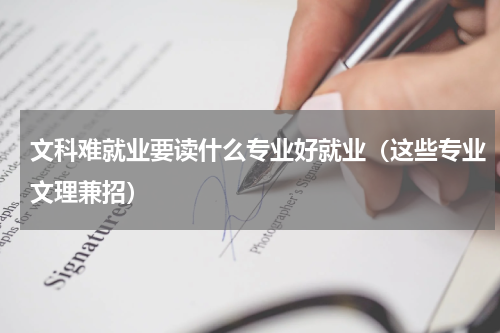 文科难就业要读什么专业好就业（这些专业文理兼招）