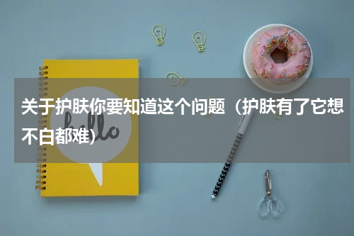 关于护肤你要知道这个问题（护肤有了它想不白都难）