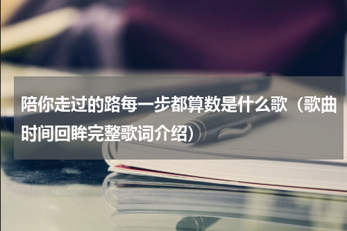陪你走过的路每一步都算数是什么歌（歌曲时间回眸完整歌词介绍）