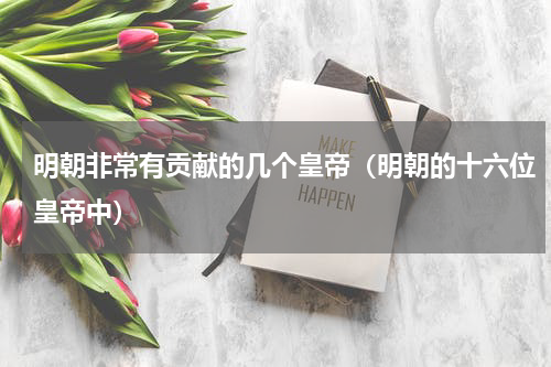 明朝非常有贡献的几个皇帝（明朝的十六位皇帝中）