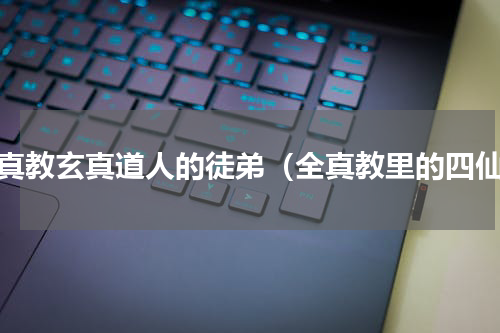 全真教玄真道人的徒弟（全真教里的四仙）