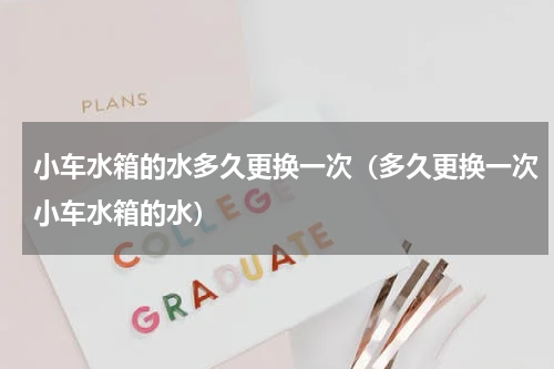 小车水箱的水多久更换一次（多久更换一次小车水箱的水）