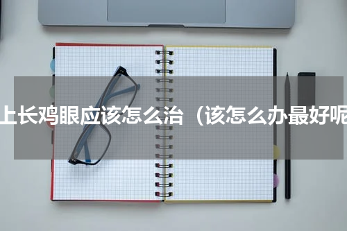 脚上长鸡眼应该怎么治（该怎么办最好呢）