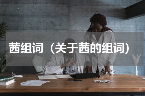 茜组词（关于茜的组词）