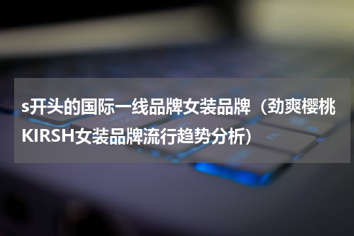 s开头的国际一线品牌女装品牌（劲爽樱桃KIRSH女装品牌流行趋势分析）