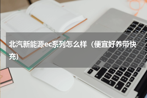 北汽新能源ec系列怎么样（便宜好养带快充）