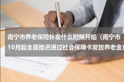 南宁市养老保险补发什么时候开始（南宁市10月起全面推进通过社会保障卡发放养老金）