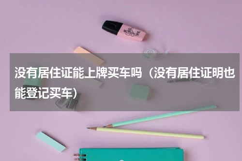 没有居住证能上牌买车吗（没有居住证明也能登记买车）