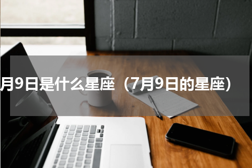 7月9日是什么星座（7月9日的星座）